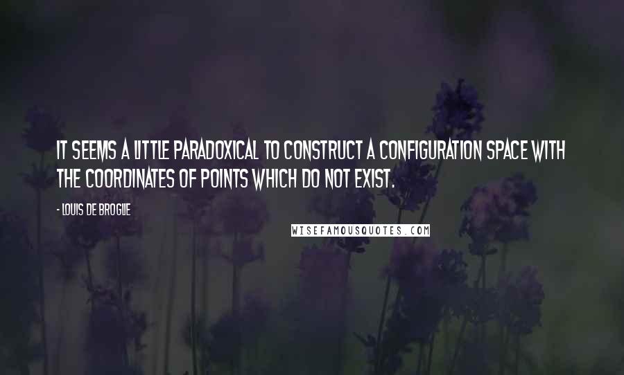 Louis De Broglie Quotes: It seems a little paradoxical to construct a configuration space with the coordinates of points which do not exist.