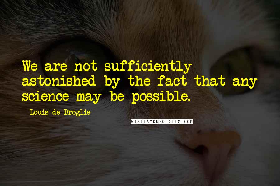 Louis De Broglie Quotes: We are not sufficiently astonished by the fact that any science may be possible.