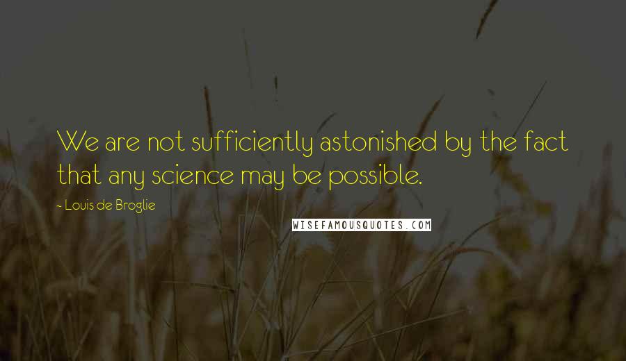 Louis De Broglie Quotes: We are not sufficiently astonished by the fact that any science may be possible.