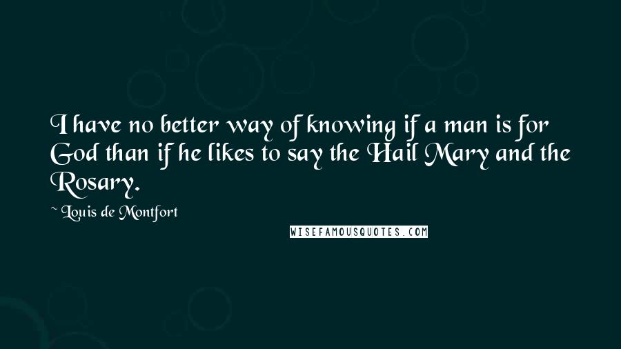 Louis De Montfort Quotes: I have no better way of knowing if a man is for God than if he likes to say the Hail Mary and the Rosary.