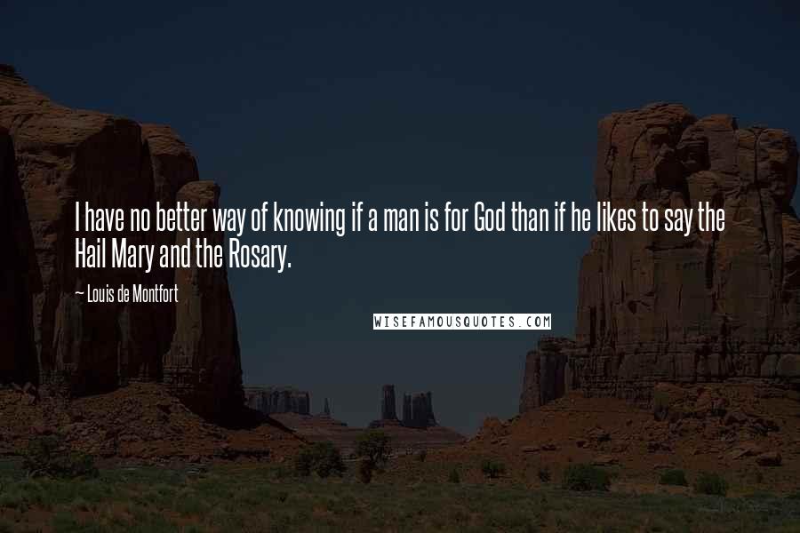 Louis De Montfort Quotes: I have no better way of knowing if a man is for God than if he likes to say the Hail Mary and the Rosary.
