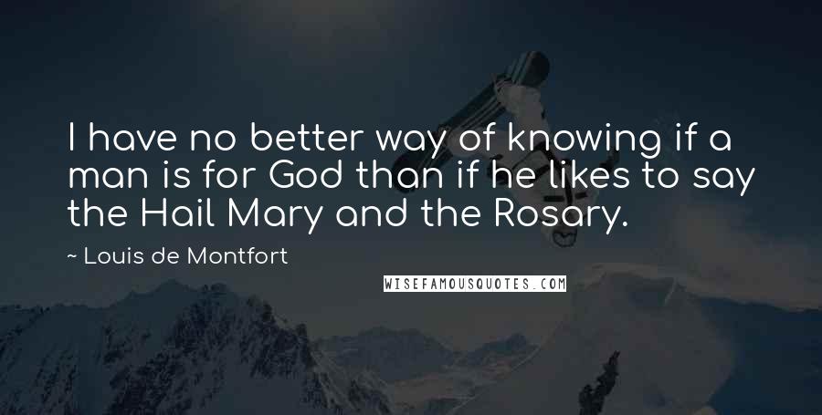 Louis De Montfort Quotes: I have no better way of knowing if a man is for God than if he likes to say the Hail Mary and the Rosary.