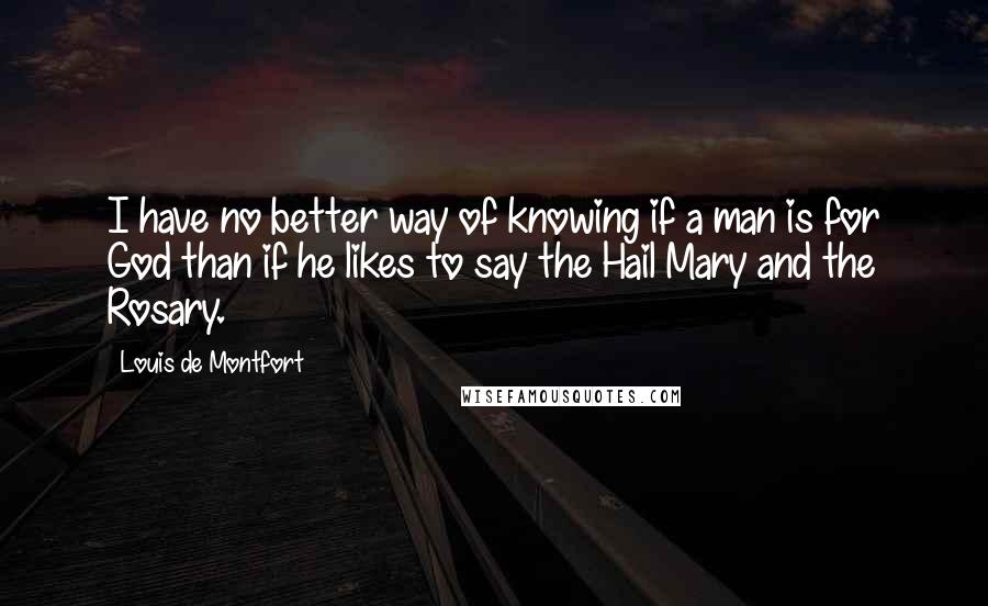 Louis De Montfort Quotes: I have no better way of knowing if a man is for God than if he likes to say the Hail Mary and the Rosary.