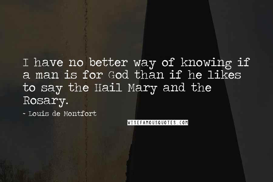 Louis De Montfort Quotes: I have no better way of knowing if a man is for God than if he likes to say the Hail Mary and the Rosary.