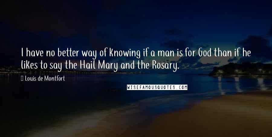 Louis De Montfort Quotes: I have no better way of knowing if a man is for God than if he likes to say the Hail Mary and the Rosary.
