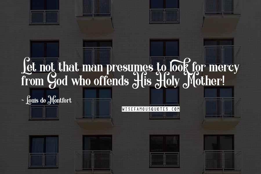 Louis De Montfort Quotes: Let not that man presumes to look for mercy from God who offends His Holy Mother!