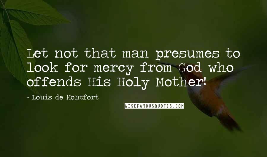 Louis De Montfort Quotes: Let not that man presumes to look for mercy from God who offends His Holy Mother!
