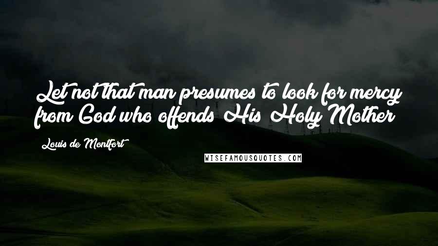 Louis De Montfort Quotes: Let not that man presumes to look for mercy from God who offends His Holy Mother!