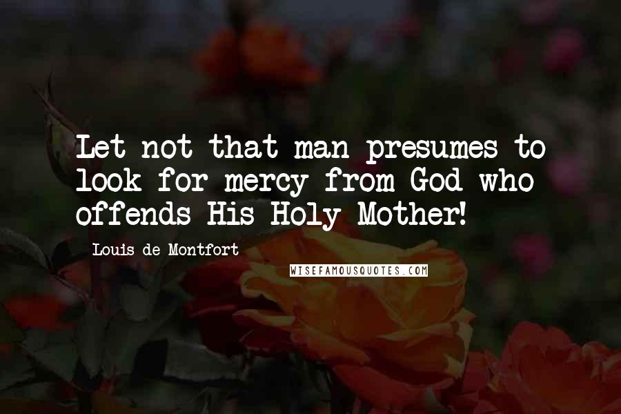 Louis De Montfort Quotes: Let not that man presumes to look for mercy from God who offends His Holy Mother!