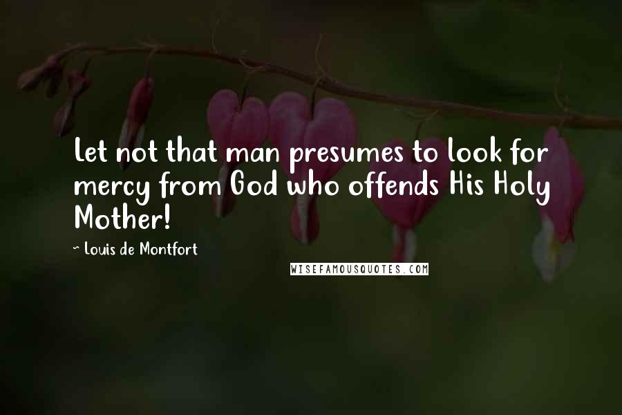Louis De Montfort Quotes: Let not that man presumes to look for mercy from God who offends His Holy Mother!