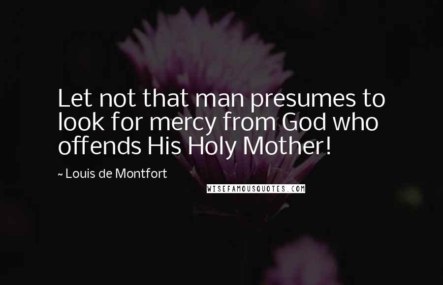 Louis De Montfort Quotes: Let not that man presumes to look for mercy from God who offends His Holy Mother!