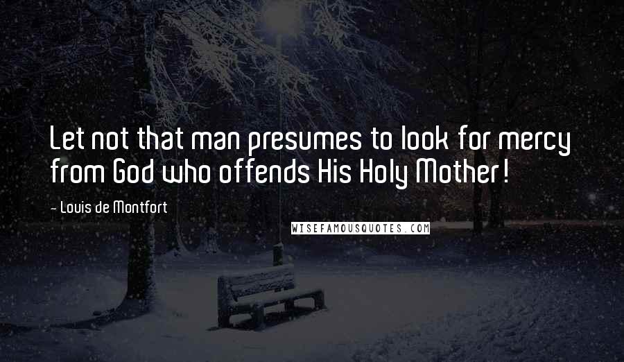 Louis De Montfort Quotes: Let not that man presumes to look for mercy from God who offends His Holy Mother!