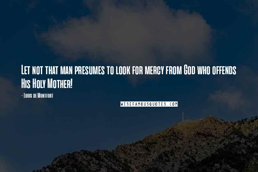 Louis De Montfort Quotes: Let not that man presumes to look for mercy from God who offends His Holy Mother!