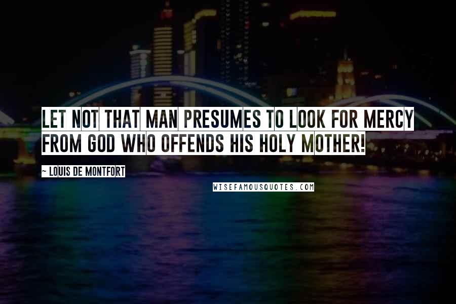 Louis De Montfort Quotes: Let not that man presumes to look for mercy from God who offends His Holy Mother!