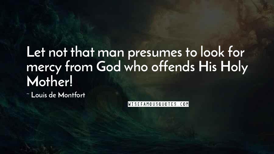 Louis De Montfort Quotes: Let not that man presumes to look for mercy from God who offends His Holy Mother!