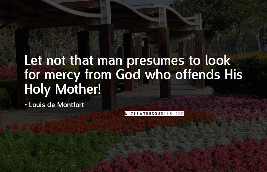 Louis De Montfort Quotes: Let not that man presumes to look for mercy from God who offends His Holy Mother!
