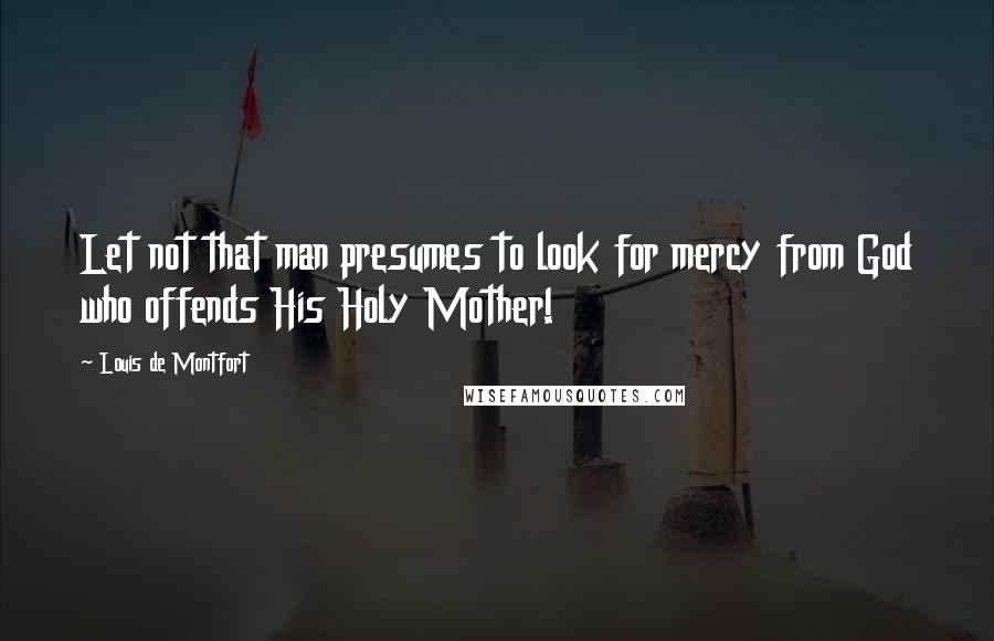 Louis De Montfort Quotes: Let not that man presumes to look for mercy from God who offends His Holy Mother!