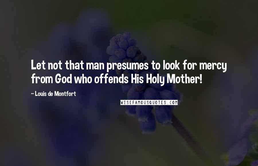 Louis De Montfort Quotes: Let not that man presumes to look for mercy from God who offends His Holy Mother!