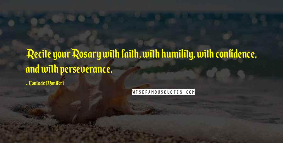 Louis De Montfort Quotes: Recite your Rosary with faith, with humility, with confidence, and with perseverance.
