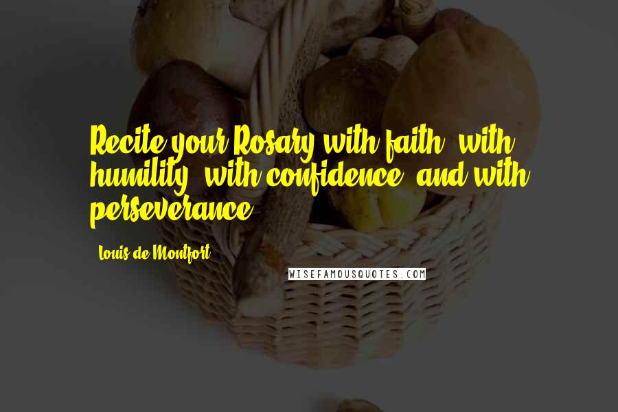 Louis De Montfort Quotes: Recite your Rosary with faith, with humility, with confidence, and with perseverance.