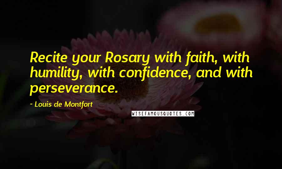 Louis De Montfort Quotes: Recite your Rosary with faith, with humility, with confidence, and with perseverance.