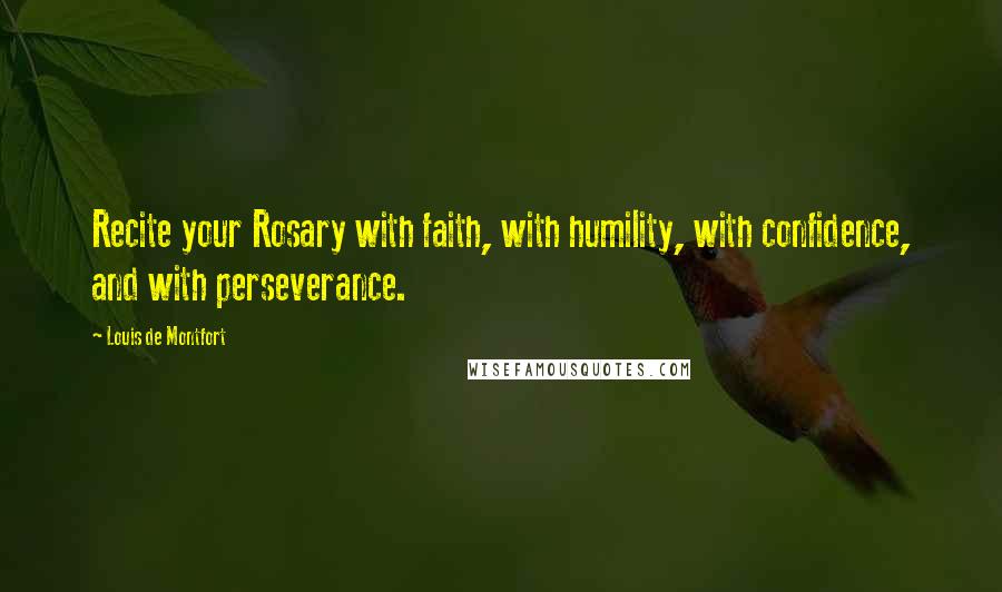 Louis De Montfort Quotes: Recite your Rosary with faith, with humility, with confidence, and with perseverance.