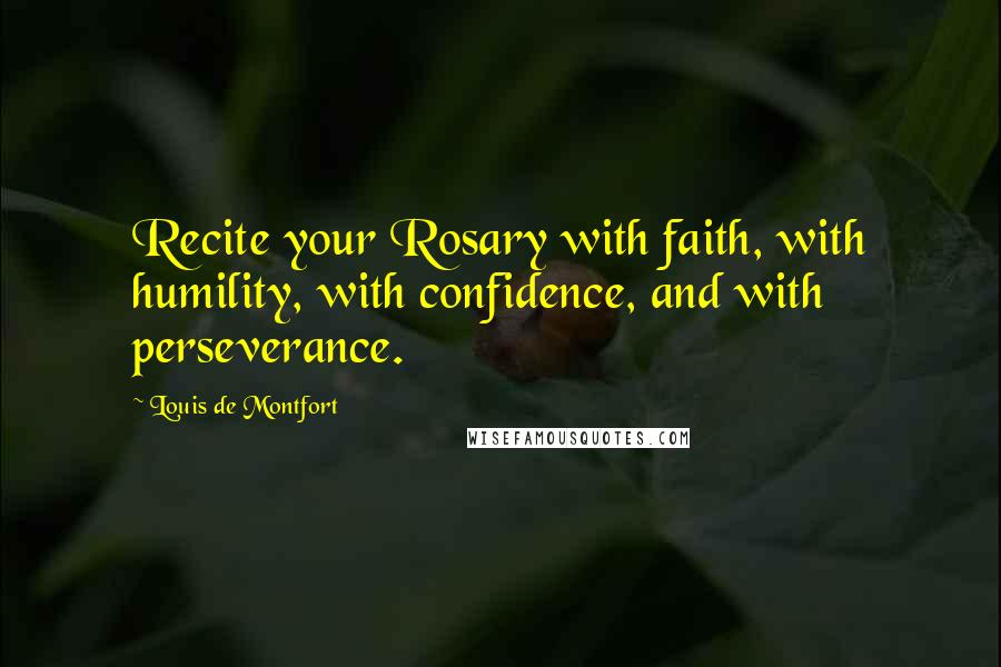 Louis De Montfort Quotes: Recite your Rosary with faith, with humility, with confidence, and with perseverance.