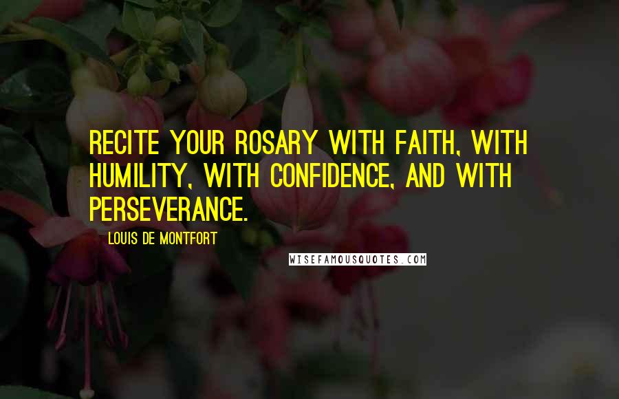Louis De Montfort Quotes: Recite your Rosary with faith, with humility, with confidence, and with perseverance.