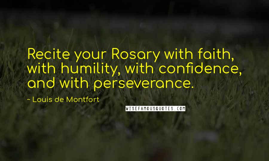Louis De Montfort Quotes: Recite your Rosary with faith, with humility, with confidence, and with perseverance.