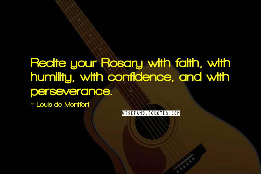 Louis De Montfort Quotes: Recite your Rosary with faith, with humility, with confidence, and with perseverance.