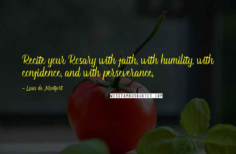 Louis De Montfort Quotes: Recite your Rosary with faith, with humility, with confidence, and with perseverance.