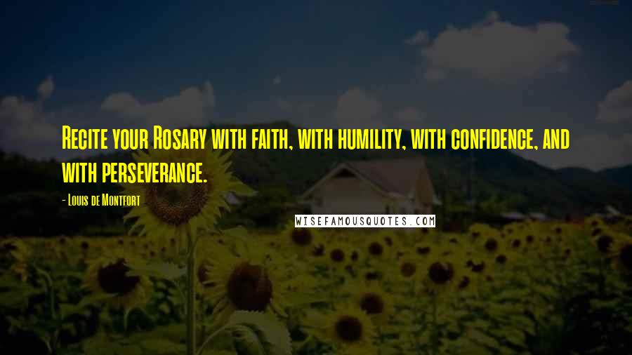 Louis De Montfort Quotes: Recite your Rosary with faith, with humility, with confidence, and with perseverance.