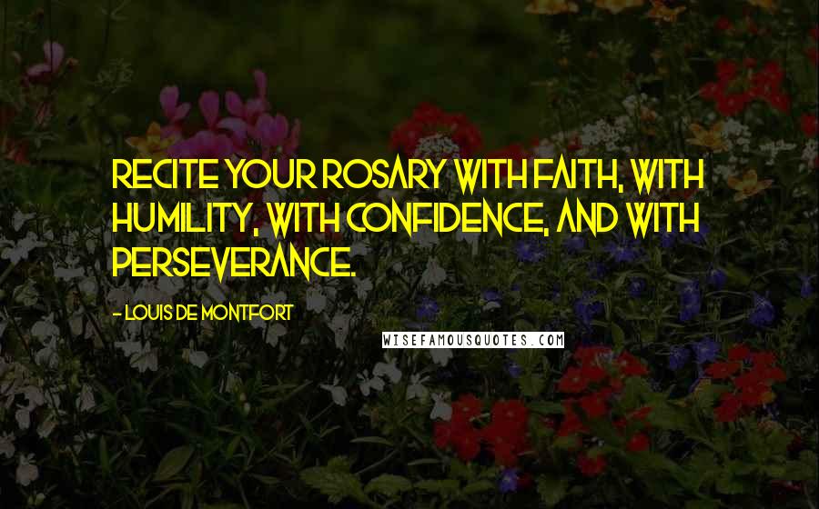 Louis De Montfort Quotes: Recite your Rosary with faith, with humility, with confidence, and with perseverance.