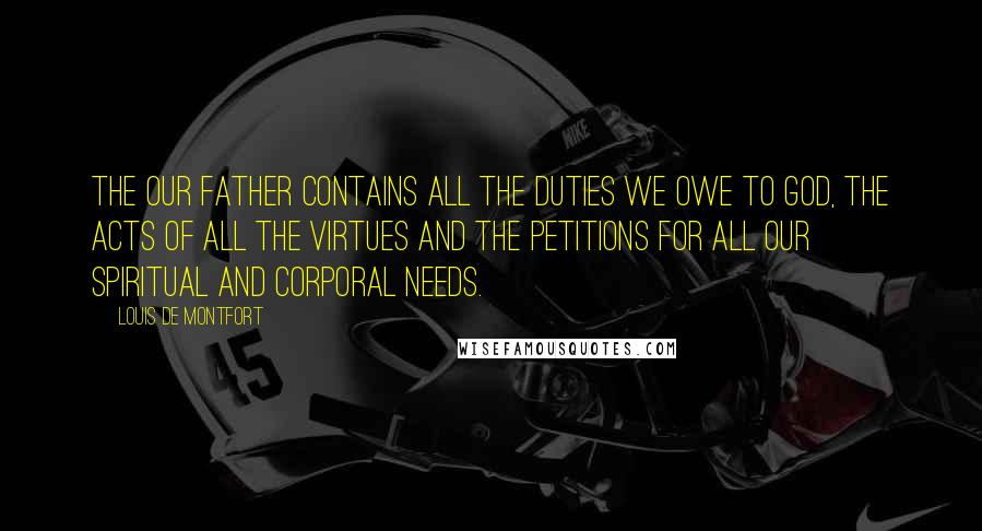 Louis De Montfort Quotes: The Our Father contains all the duties we owe to God, the acts of all the virtues and the petitions for all our spiritual and corporal needs.