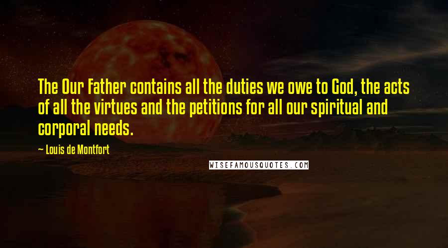 Louis De Montfort Quotes: The Our Father contains all the duties we owe to God, the acts of all the virtues and the petitions for all our spiritual and corporal needs.