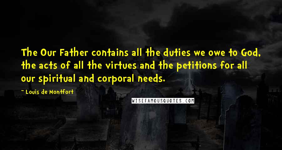 Louis De Montfort Quotes: The Our Father contains all the duties we owe to God, the acts of all the virtues and the petitions for all our spiritual and corporal needs.