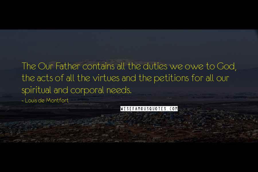 Louis De Montfort Quotes: The Our Father contains all the duties we owe to God, the acts of all the virtues and the petitions for all our spiritual and corporal needs.