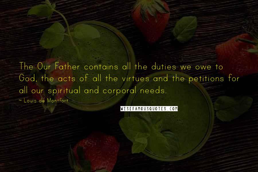 Louis De Montfort Quotes: The Our Father contains all the duties we owe to God, the acts of all the virtues and the petitions for all our spiritual and corporal needs.