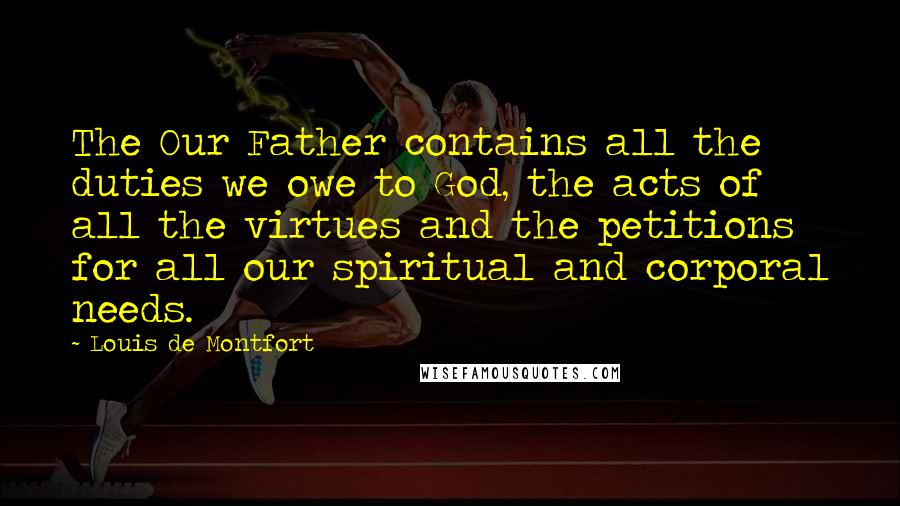 Louis De Montfort Quotes: The Our Father contains all the duties we owe to God, the acts of all the virtues and the petitions for all our spiritual and corporal needs.