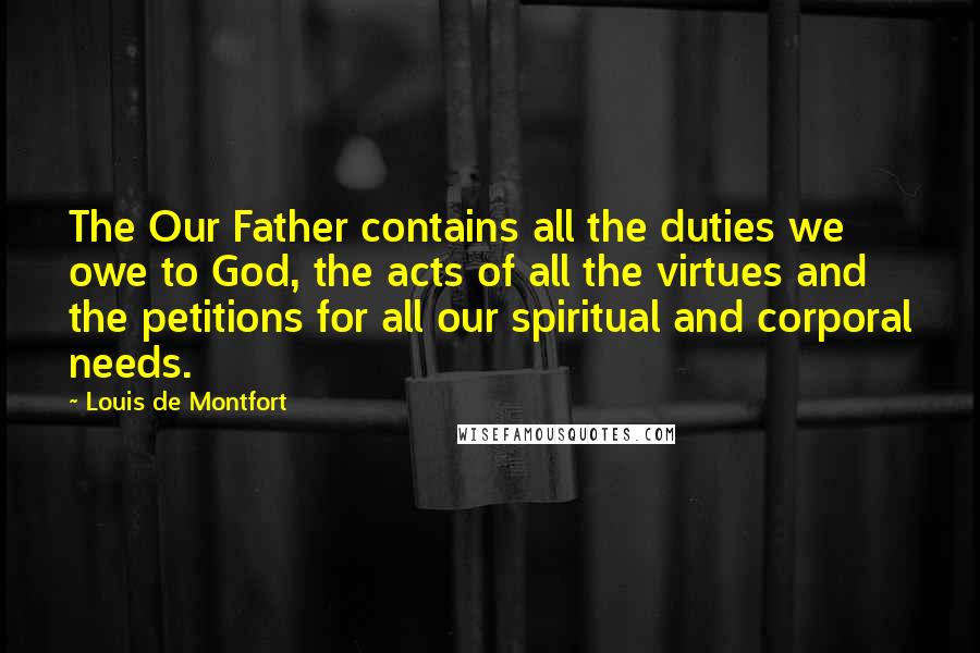 Louis De Montfort Quotes: The Our Father contains all the duties we owe to God, the acts of all the virtues and the petitions for all our spiritual and corporal needs.