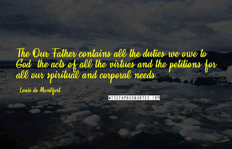 Louis De Montfort Quotes: The Our Father contains all the duties we owe to God, the acts of all the virtues and the petitions for all our spiritual and corporal needs.