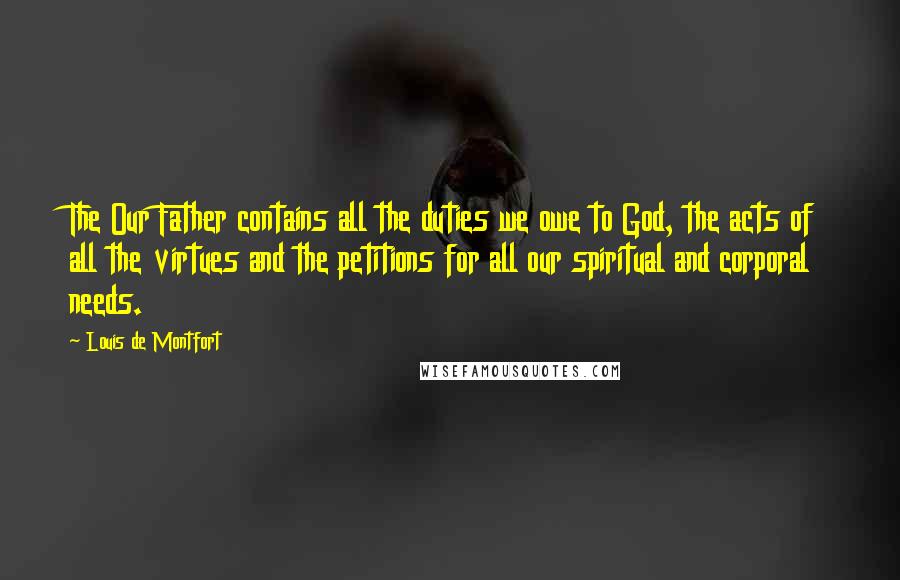 Louis De Montfort Quotes: The Our Father contains all the duties we owe to God, the acts of all the virtues and the petitions for all our spiritual and corporal needs.