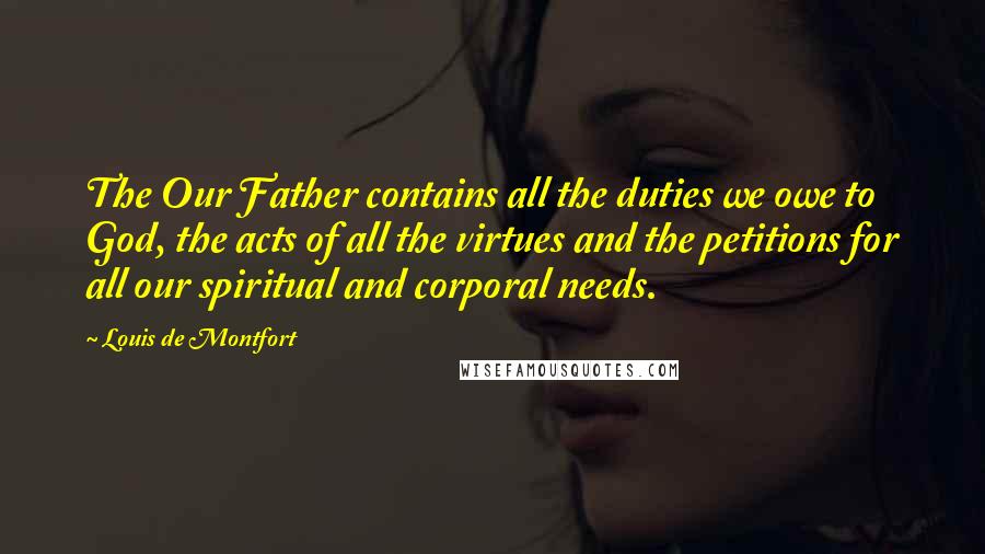 Louis De Montfort Quotes: The Our Father contains all the duties we owe to God, the acts of all the virtues and the petitions for all our spiritual and corporal needs.