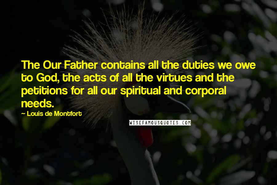 Louis De Montfort Quotes: The Our Father contains all the duties we owe to God, the acts of all the virtues and the petitions for all our spiritual and corporal needs.