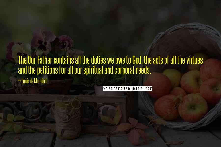 Louis De Montfort Quotes: The Our Father contains all the duties we owe to God, the acts of all the virtues and the petitions for all our spiritual and corporal needs.