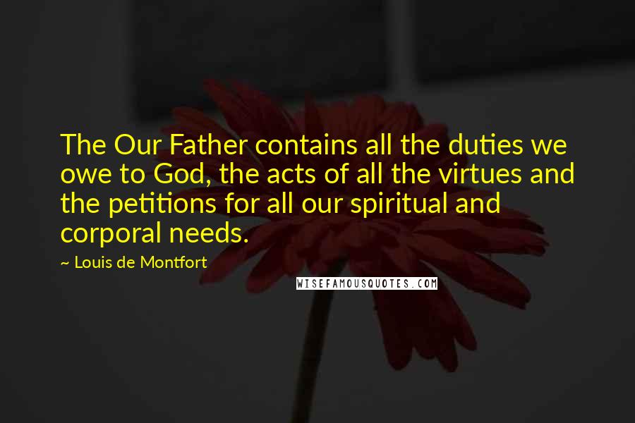 Louis De Montfort Quotes: The Our Father contains all the duties we owe to God, the acts of all the virtues and the petitions for all our spiritual and corporal needs.