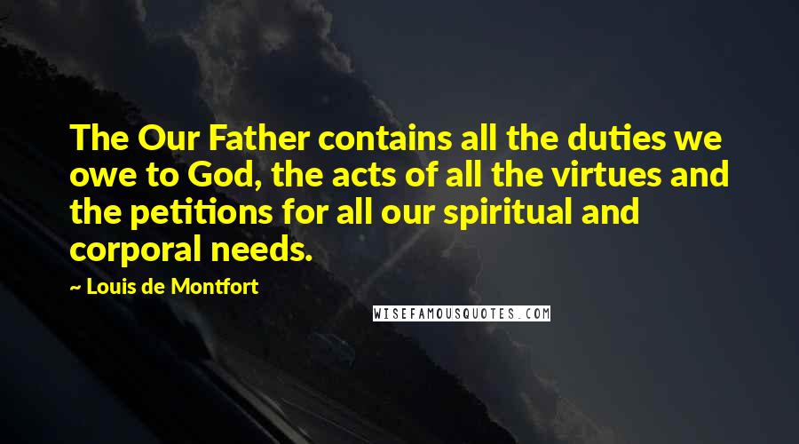 Louis De Montfort Quotes: The Our Father contains all the duties we owe to God, the acts of all the virtues and the petitions for all our spiritual and corporal needs.