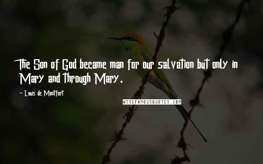 Louis De Montfort Quotes: The Son of God became man for our salvation but only in Mary and through Mary.