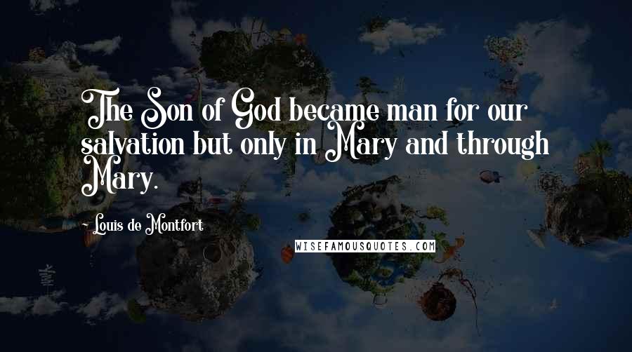 Louis De Montfort Quotes: The Son of God became man for our salvation but only in Mary and through Mary.