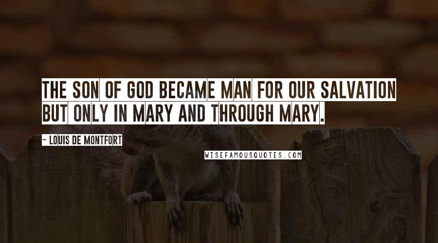 Louis De Montfort Quotes: The Son of God became man for our salvation but only in Mary and through Mary.